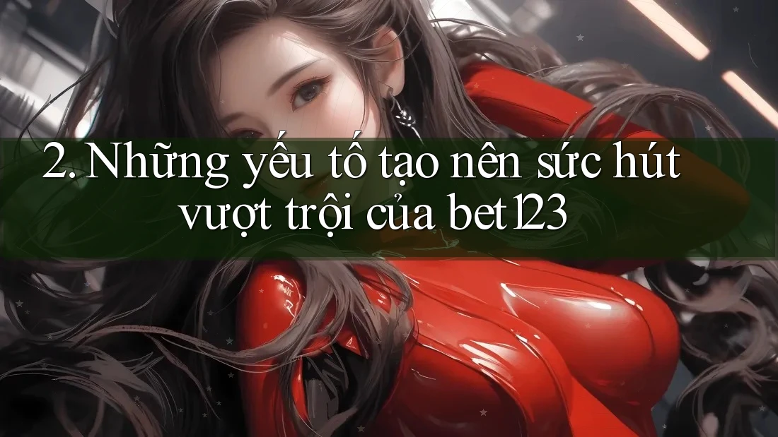 2. Những yếu tố tạo nên sức hút vượt trội của bet123