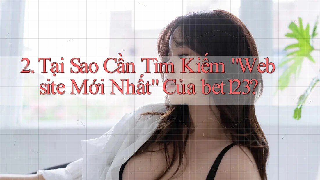 2. Tại Sao Cần Tìm Kiếm “Website Mới Nhất” Của bet123?