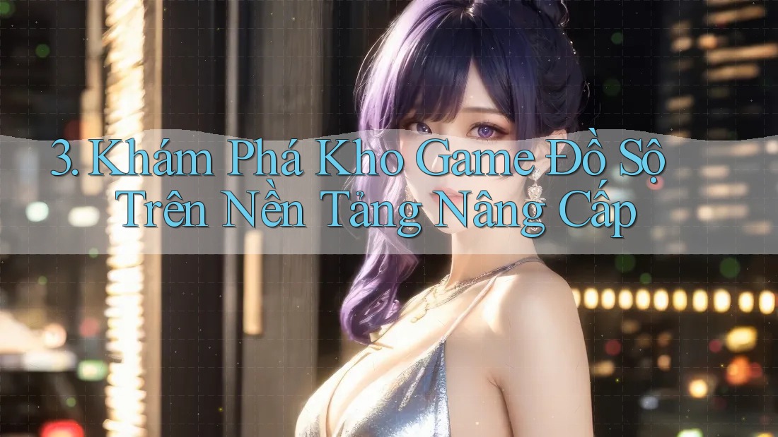 3. Khám Phá Kho Game Đồ Sộ Trên Nền Tảng Nâng Cấp 3. Khám Phá Kho Game Đồ Sộ Trên Nền Tảng Nâng Cấp