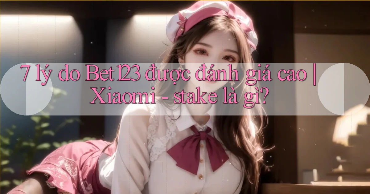 7 lý do Bet123 được đánh giá cao Xiaomi   stake là gì