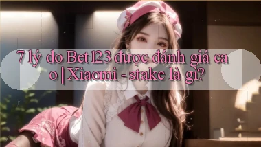 7 lý do Bet123 được đánh giá cao Xiaomi   stake là gì