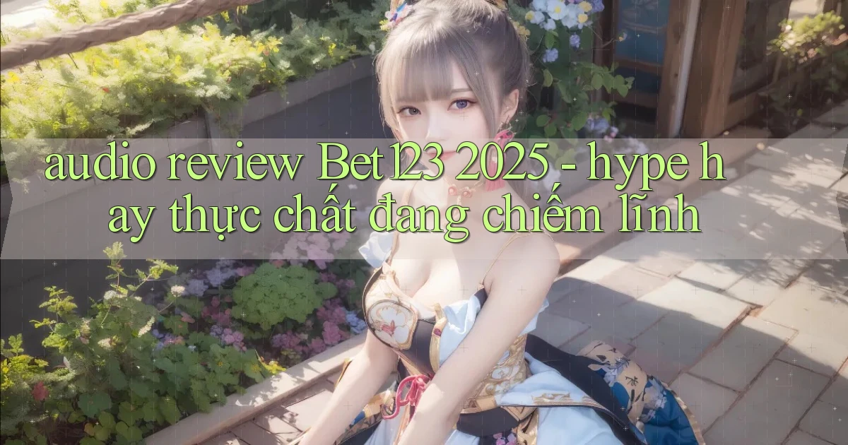 audio review Bet123 2025   hype hay thực chất đang chiếm lĩnh