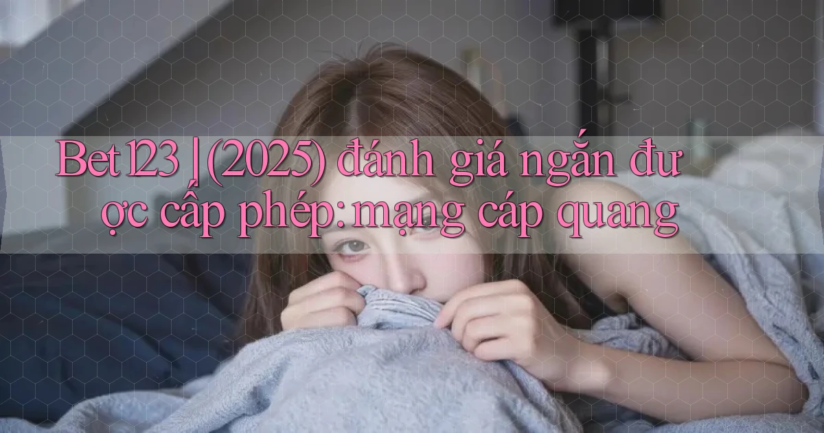 Bet123 (2025) đánh giá ngắn được cấp phép mạng cáp quang