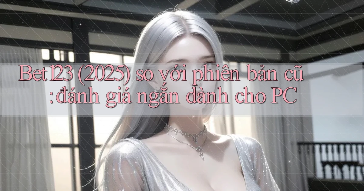 Bet123 (2025) so với phiên bản cũ đánh giá ngắn dành cho PC