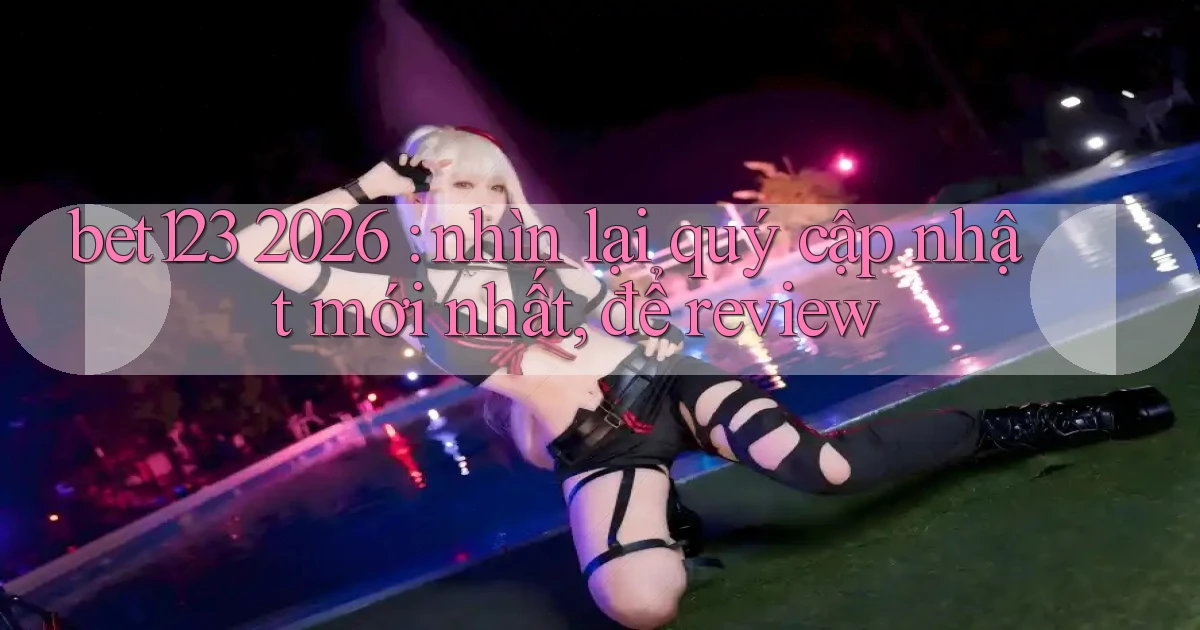 bet123 2026 nhìn lại quý cập nhật mới nhất, để review