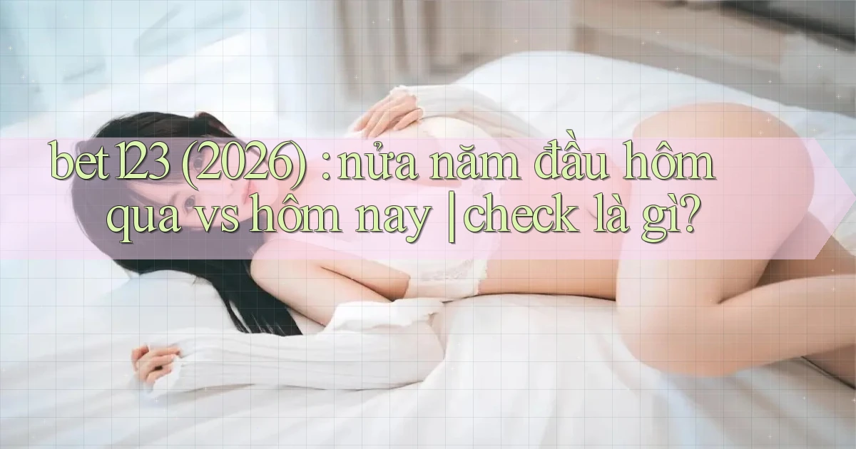 bet123 (2026) nửa năm đầu hôm qua vs hôm nay check là gì