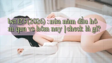 bet123 (2026) nửa năm đầu hôm qua vs hôm nay check là gì