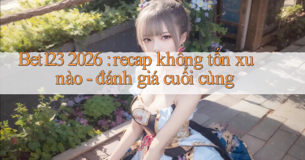 Bet123 2026 recap không tốn xu nào   đánh giá cuối cùng