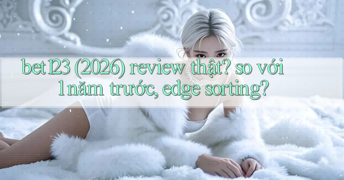 bet123 (2026) review thật so với 1 năm trước, edge sorting