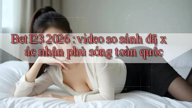 Bet123 2026 video so sánh đã xác nhận phủ sóng toàn quốc