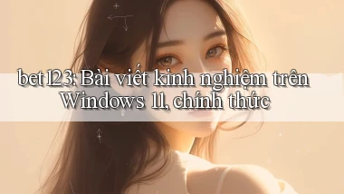 bet123 bài viết kinh nghiệm trên Windows 11, chính thức