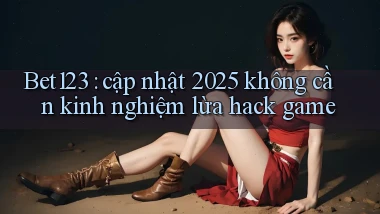 Bet123 cập nhật 2025 không cần kinh nghiệm lừa hack game