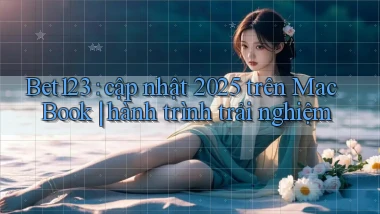 Bet123 cập nhật 2025 trên MacBook hành trình trải nghiệm