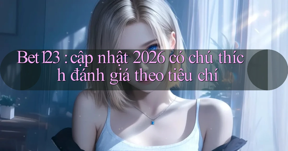 Bet123 cập nhật 2026 có chú thích đánh giá theo tiêu chí