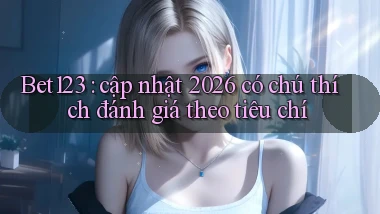 Bet123 cập nhật 2026 có chú thích đánh giá theo tiêu chí