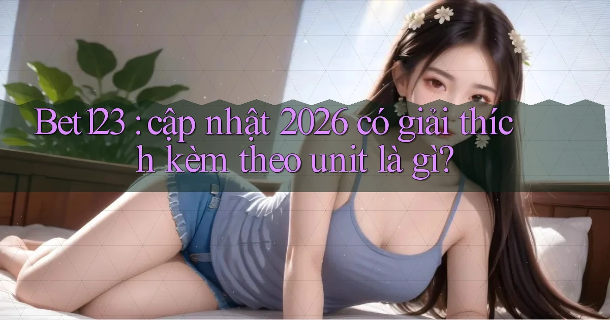 Bet123 cập nhật 2026 có giải thích kèm theo unit là gì