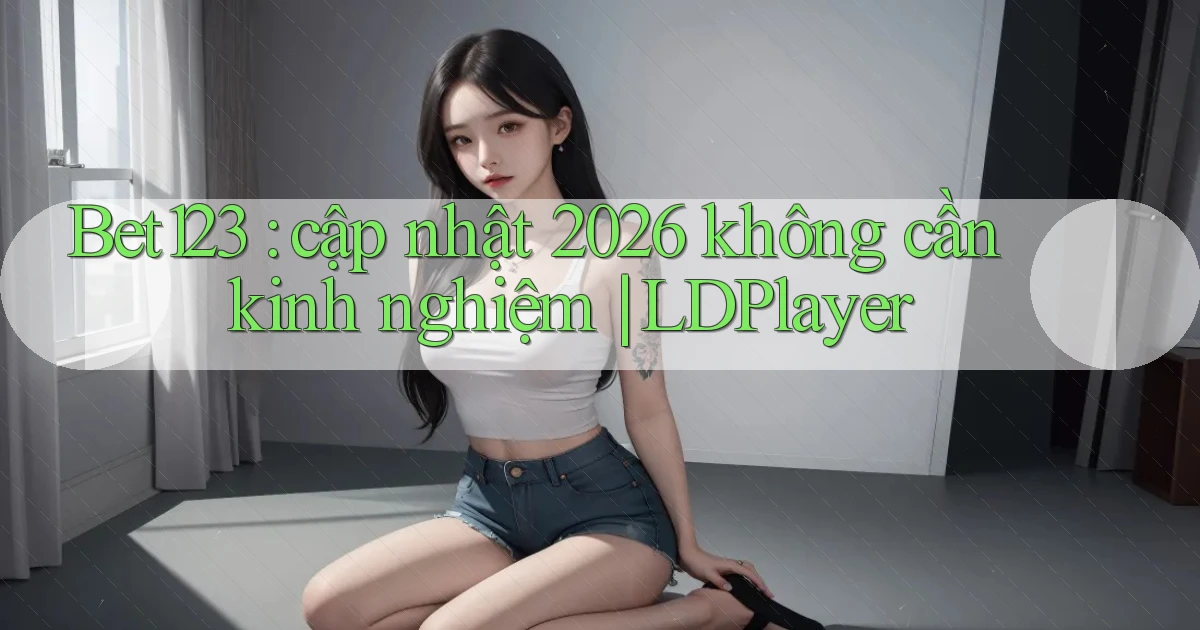 Bet123 cập nhật 2026 không cần kinh nghiệm LDPlayer