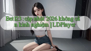 Bet123 cập nhật 2026 không cần kinh nghiệm LDPlayer