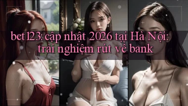 bet123 cập nhật 2026 tại Hà Nội trải nghiệm rút về bank