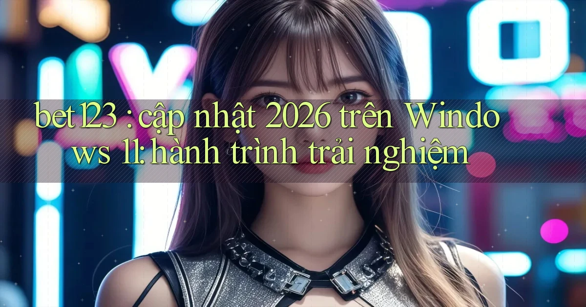 bet123 cập nhật 2026 trên Windows 11 hành trình trải nghiệm