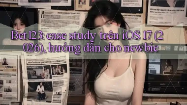 Bet123 case study trên iOS 17 (2026), hướng dẫn cho newbie