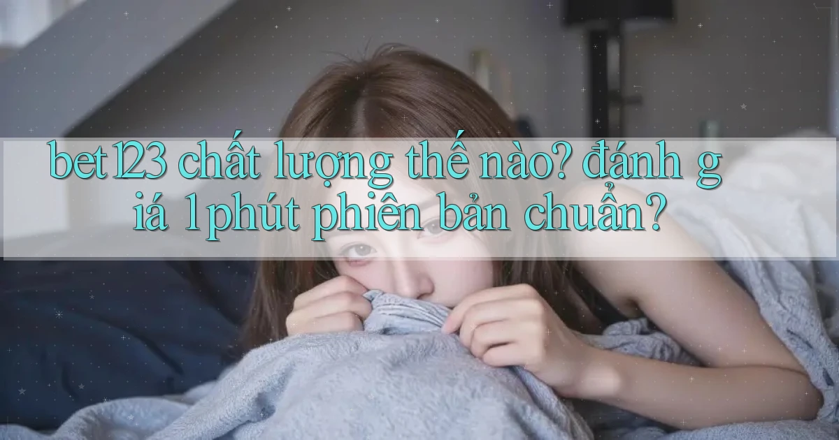 bet123 chất lượng thế nào đánh giá 1 phút phiên bản chuẩn