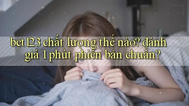 bet123 chất lượng thế nào đánh giá 1 phút phiên bản chuẩn
