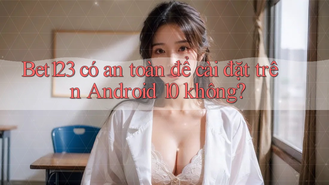 Bet123 có an toàn để cài đặt trên Android 10 không? Bet123 có an toàn để cài đặt trên Android 10 không?