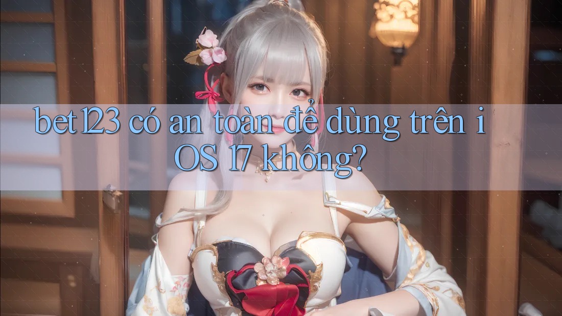 bet123 có an toàn để dùng trên iOS 17 không?