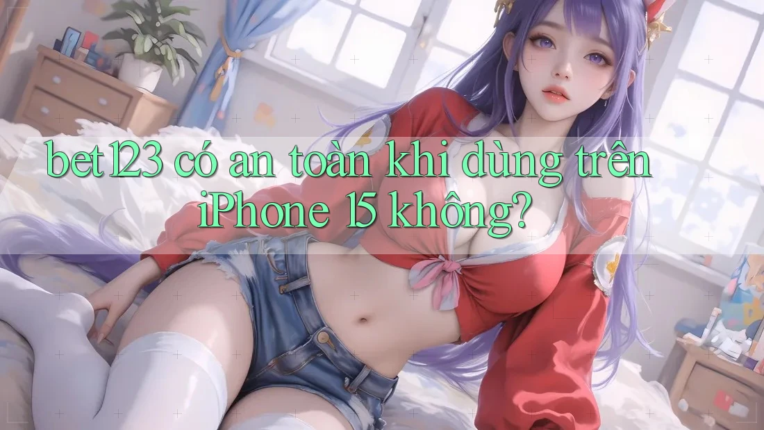 bet123 có an toàn khi dùng trên iPhone 15 không?