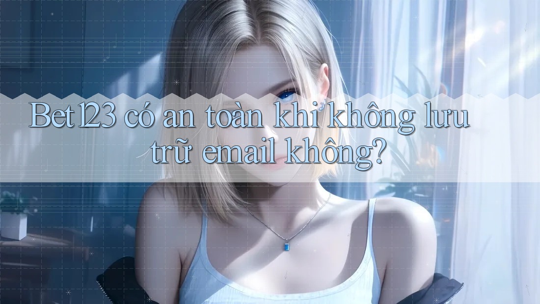 Bet123 có an toàn khi không lưu trữ email không?