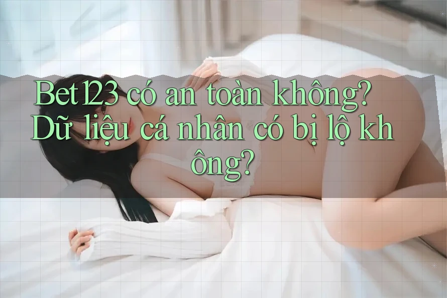 Bet123 có an toàn không? Dữ liệu cá nhân có bị lộ không?