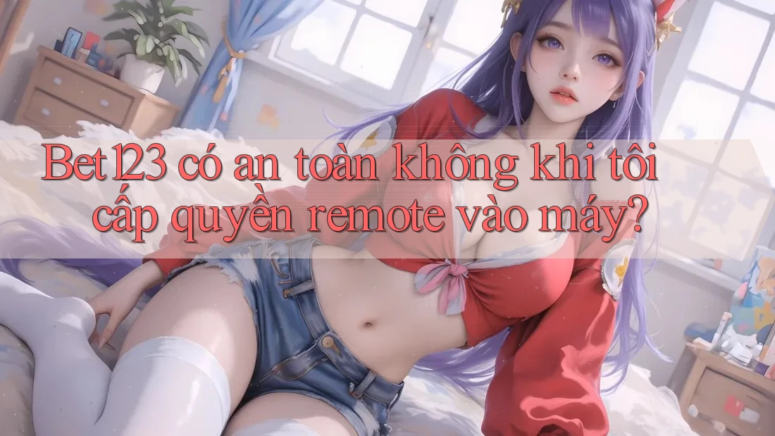 Bet123 có an toàn không khi tôi cấp quyền remote vào máy?
