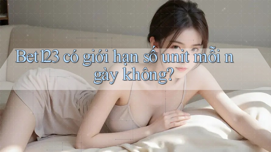 Bet123 có giới hạn số unit mỗi ngày không?