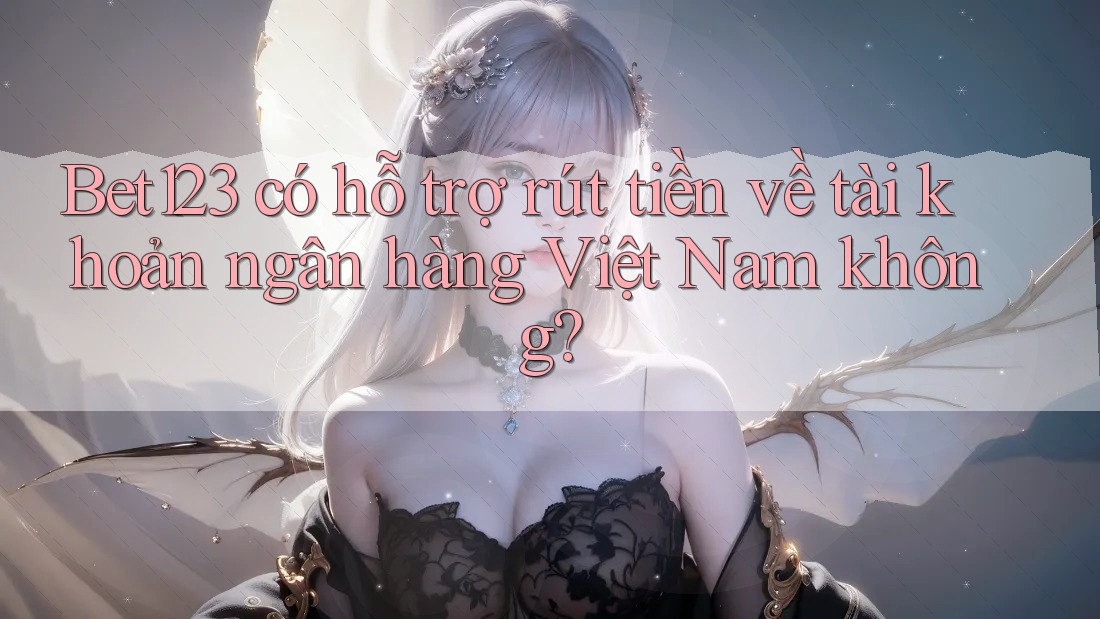 Bet123 có hỗ trợ rút tiền về tài khoản ngân hàng Việt Nam không?