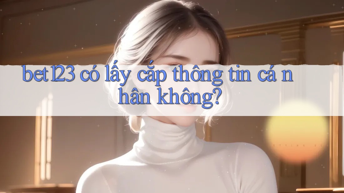 bet123 có lấy cắp thông tin cá nhân không? bet123 có lấy cắp thông tin cá nhân không?