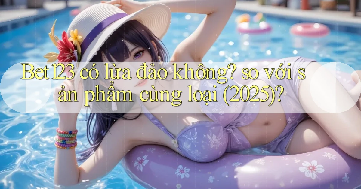 Bet123 có lừa đảo không so với sản phẩm cùng loại (2025)