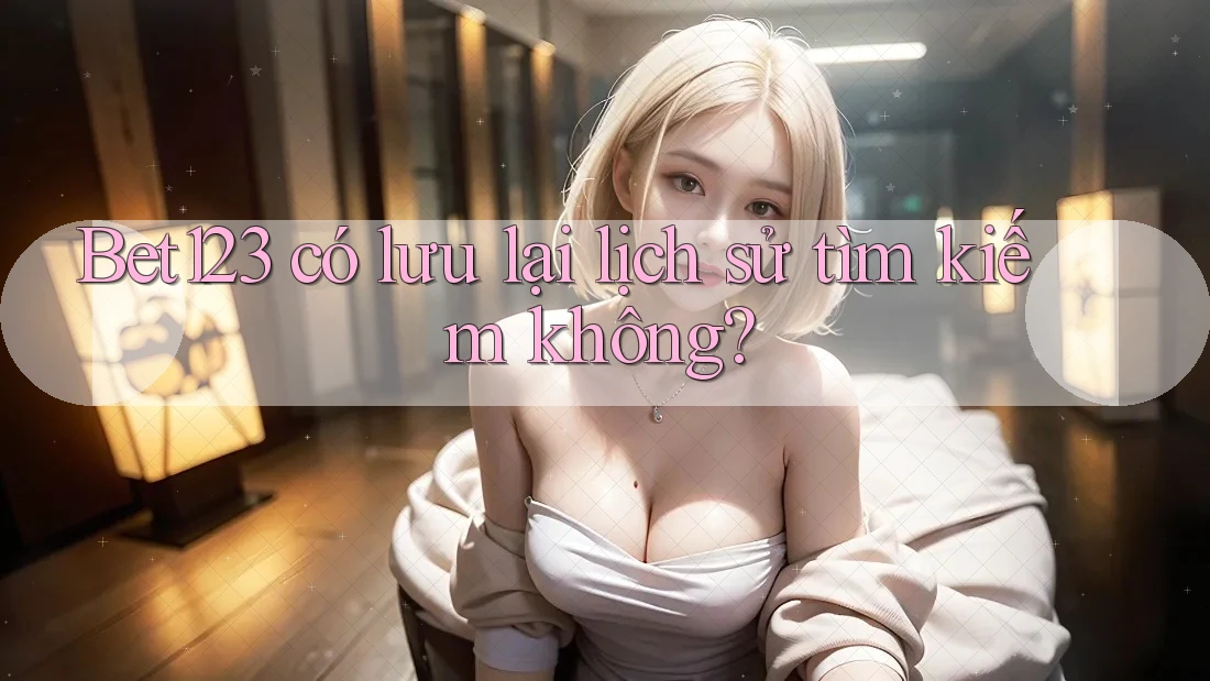 Bet123 có lưu lại lịch sử tìm kiếm không?