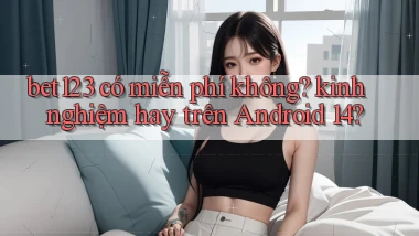 bet123 có miễn phí không kinh nghiệm hay trên Android 14