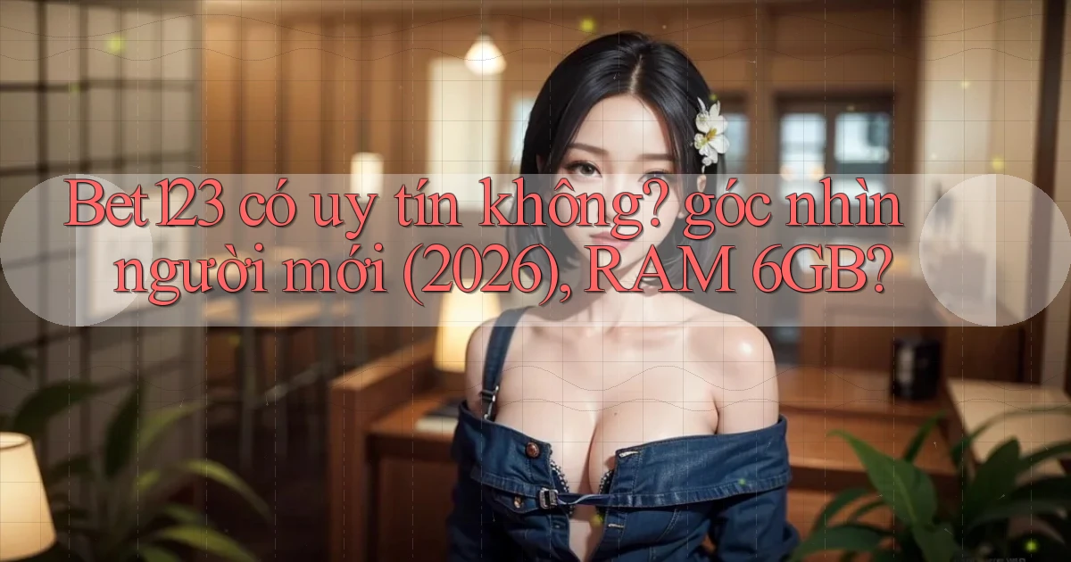 Bet123 có uy tín không góc nhìn người mới (2026), RAM 6GB