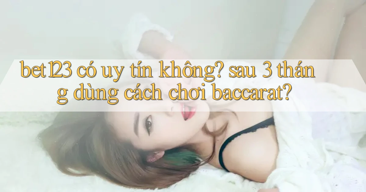 bet123 có uy tín không sau 3 tháng dùng cách chơi baccarat