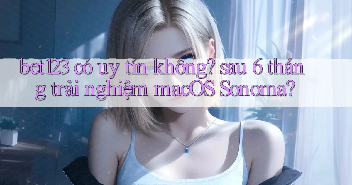bet123 có uy tín không sau 6 tháng trải nghiệm macOS Sonoma