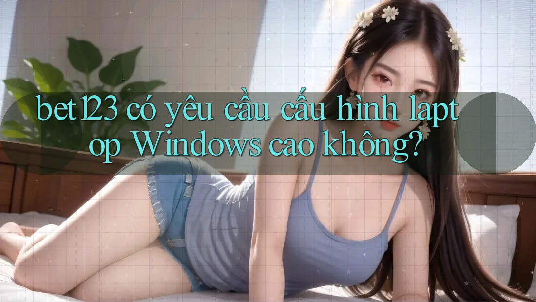 bet123 có yêu cầu cấu hình laptop Windows cao không?