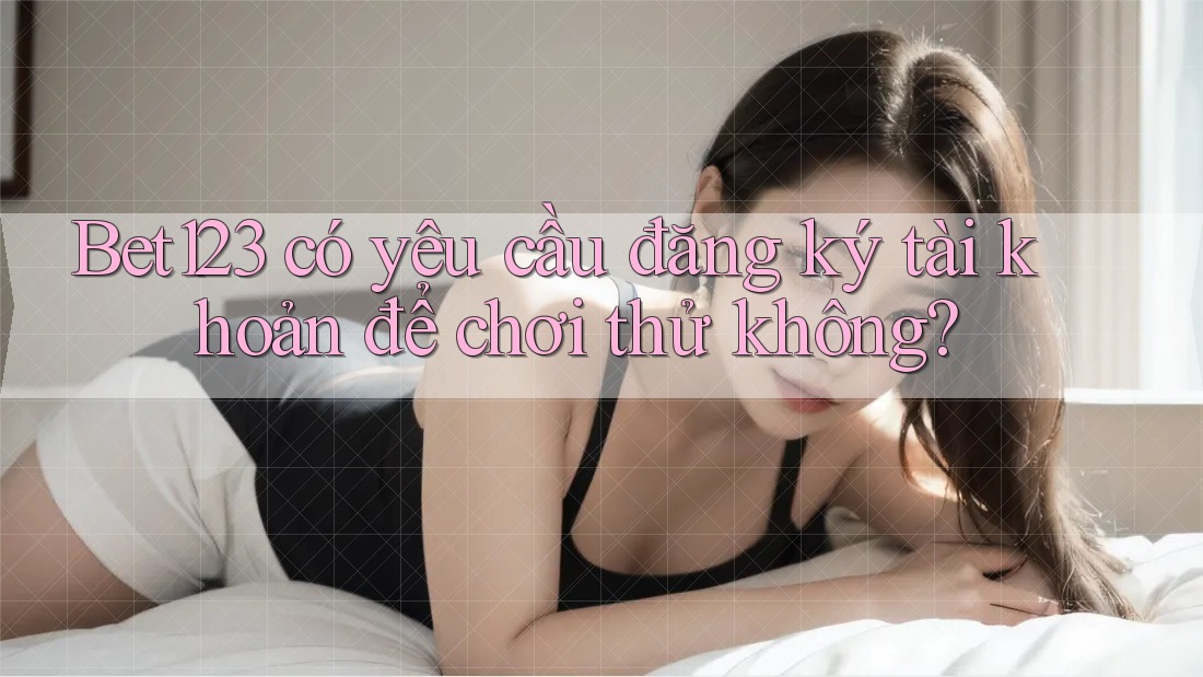 Bet123 có yêu cầu đăng ký tài khoản để chơi thử không?