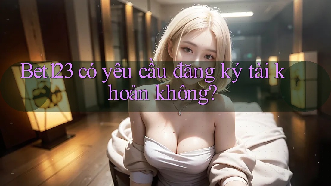 Bet123 có yêu cầu đăng ký tài khoản không?