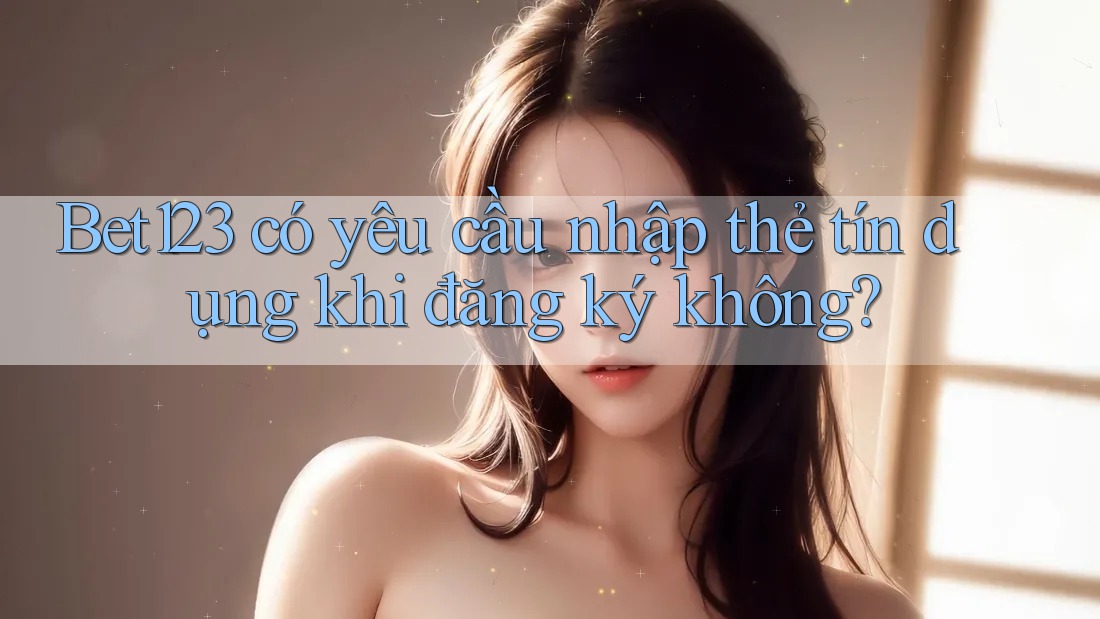 Bet123 có yêu cầu nhập thẻ tín dụng khi đăng ký không?