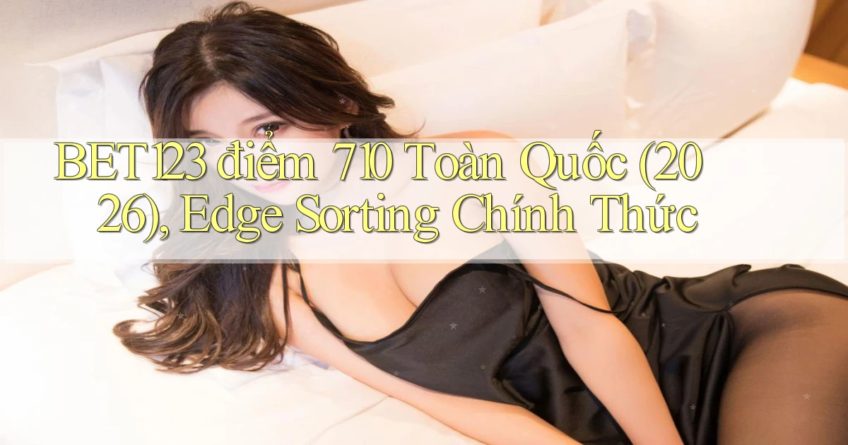 bet123   điểm 710 toàn quốc (2026), edge sorting chính thức