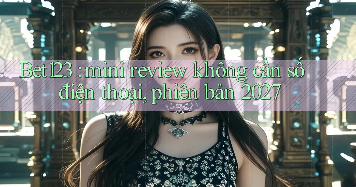 Bet123 mini review không cần số điện thoại, phiên bản 2027