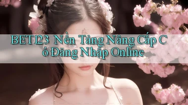 bet123 ｜ Nền Tảng Nâng Cấp Có Đăng Nhập Online
