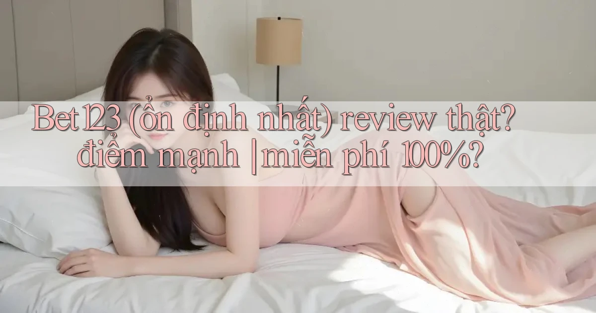 Bet123 (ổn định nhất) review thật điểm mạnh miễn phí 100%